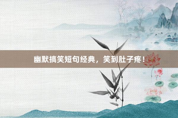 幽默搞笑短句经典，笑到肚子疼！