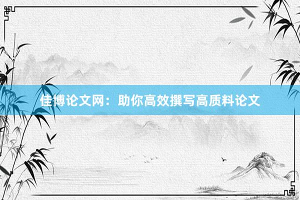 佳博论文网：助你高效撰写高质料论文