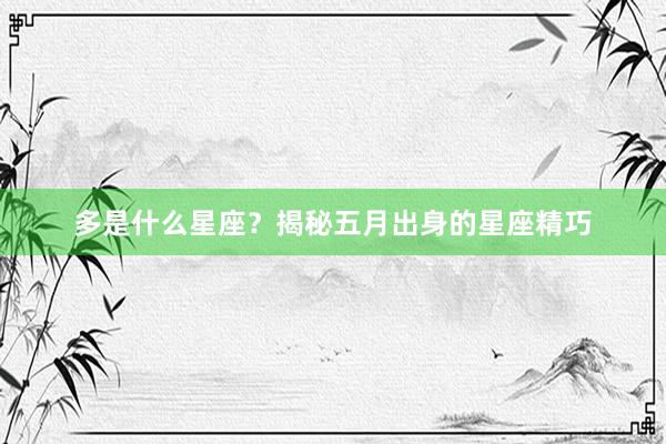 多是什么星座？揭秘五月出身的星座精巧
