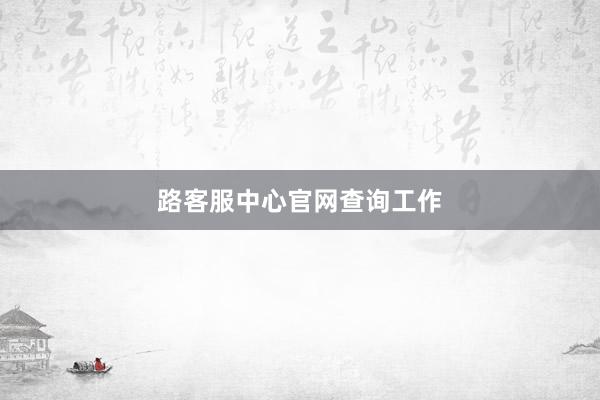 路客服中心官网查询工作