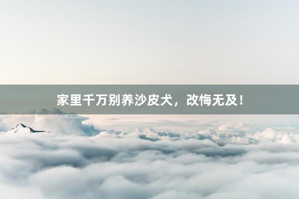 家里千万别养沙皮犬，改悔无及！